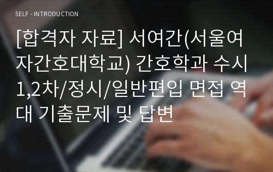 [합격자 자료] 서여간(서울여자간호대학교) 간호학과 수시1,2차/정시/일반편입 면접 역대 기출문제 및 답변