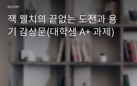 잭 웰치의 끝없는 도전과 용기 감상문(대학생 A+ 과제)