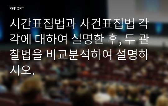 시간표집법과 사건표집법 각각에 대하여 설명한 후, 두 관찰법을 비교분석하여 설명하시오.