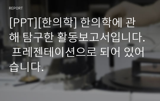 [PPT][한의학] 한의학에 관해 탐구한 활동보고서입니다. 프레젠테이션으로 되어 있어습니다.