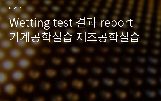 Wetting test 결과 report 기계공학실습 제조공학실습