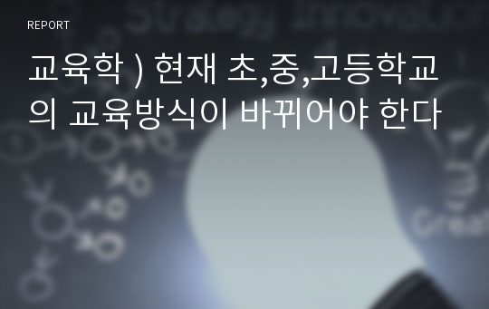 교육학 ) 현재 초,중,고등학교의 교육방식이 바뀌어야 한다