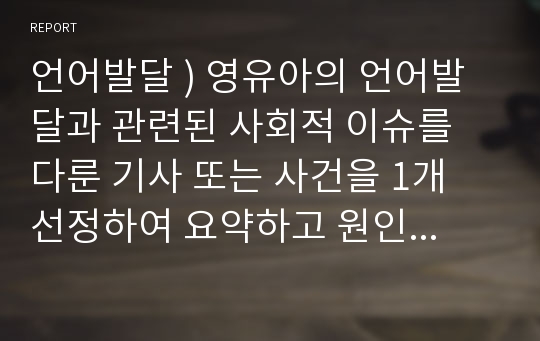 언어발달 ) 영유아의 언어발달과 관련된 사회적 이슈를 다룬 기사 또는 사건을 1개 선정하여 요약하고 원인 및 현상 분석, 해결방안 모색 등을 주제로 자신의 의견을 서술하시오.