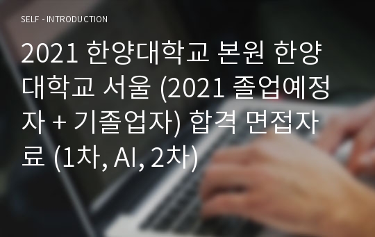 2021 한양대학교 본원 한양대학교 서울 (2021 졸업예정자 + 기졸업자) 합격 면접자료 (1차, AI, 2차)