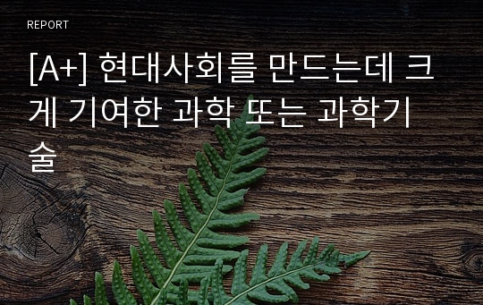 [A+] 현대사회를 만드는데 크게 기여한 과학 또는 과학기술