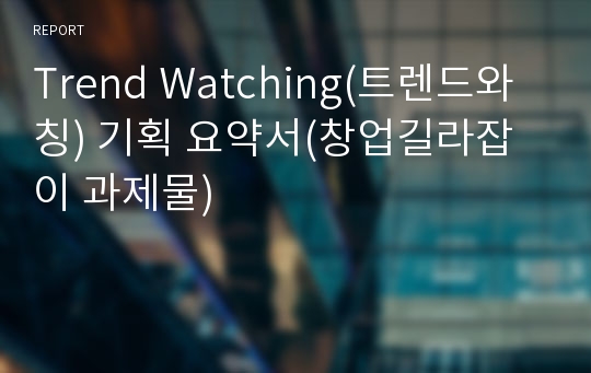 Trend Watching(트렌드와칭) 기획 요약서(창업길라잡이 과제물)