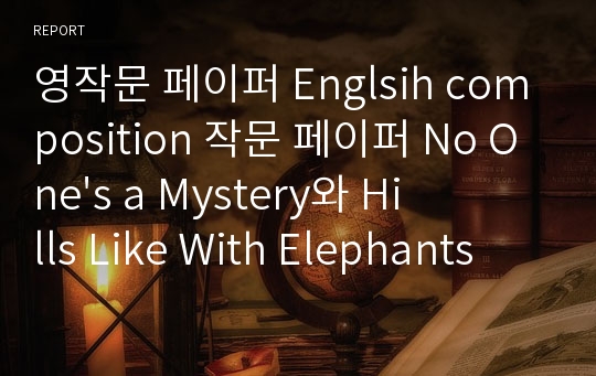 영작문 페이퍼 Englsih composition 작문 페이퍼 No One&#039;s a Mystery와 Hills Like With Elephants 주제