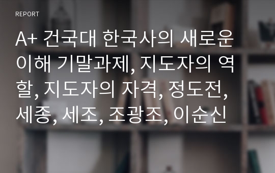 A+ 건국대 한국사의 새로운 이해 기말과제, 지도자의 역할, 지도자의 자격, 정도전, 세종, 세조, 조광조, 이순신