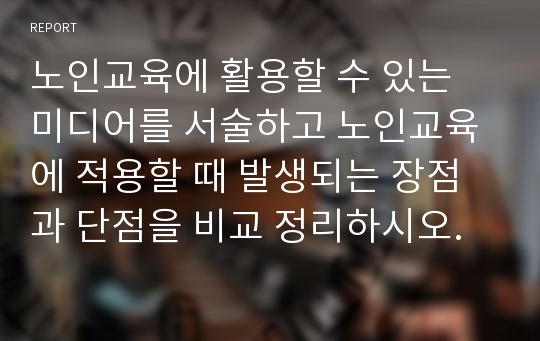 노인교육에 활용할 수 있는 미디어를 서술하고 노인교육에 적용할 때 발생되는 장점과 단점을 비교 정리하시오.