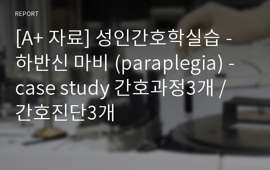 [A+ 자료] 성인간호학실습 - 하반신 마비 (paraplegia) - case study 간호과정3개 / 간호진단3개