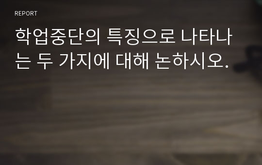 학업중단의 특징으로 나타나는 두 가지에 대해 논하시오.