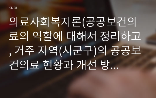 의료사회복지론(공공보건의료의 역할에 대해서 정리하고, 거주 지역(시군구)의 공공보건의료 현황과 개선 방향을 제시