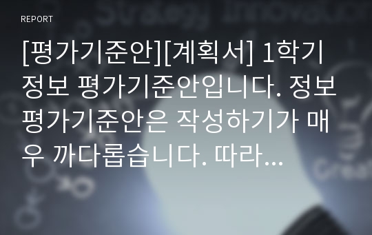 [평가기준안][계획서] 1학기 정보 평가기준안입니다. 정보평가기준안은 작성하기가 매우 까다롭습니다. 따라서 본 샘플을 참고하시면 작성하기가 훨씬 수월하실 겁니다.