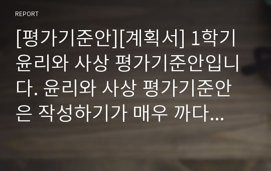 [평가기준안][계획서] 1학기 윤리와 사상 평가기준안입니다. 윤리와 사상 평가기준안은 작성하기가 매우 까다롭습니다. 따라서 본 샘플을 참고하시면 작성하기가 훨씬 수월하실 겁니다.