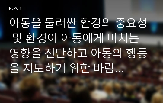 아동을 둘러싼 환경의 중요성 및 환경이 아동에게 미치는 영향을 진단하고 아동의 행동을 지도하기 위한 바람직한 환경구성에 대해 기술하세요