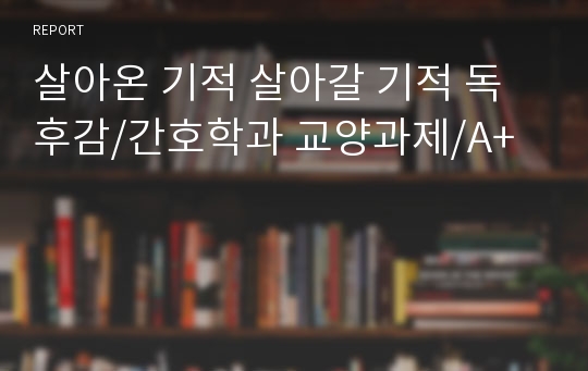 살아온 기적 살아갈 기적 독후감/간호학과 교양과제/A+