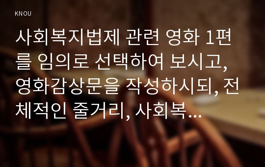 사회복지법제 관련 영화 1편를 임의로 선택하여 보시고, 영화감상문을 작성하시되, 전체적인 줄거리, 사회복지적 논점, 느낀 점을 서술하시오.