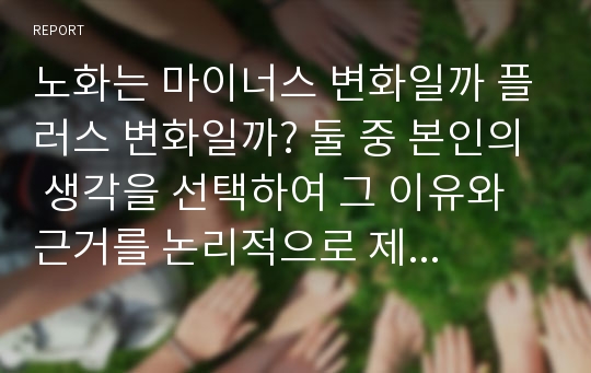 노화는 마이너스 변화일까 플러스 변화일까? 둘 중 본인의 생각을 선택하여 그 이유와 근거를 논리적으로 제시하시오