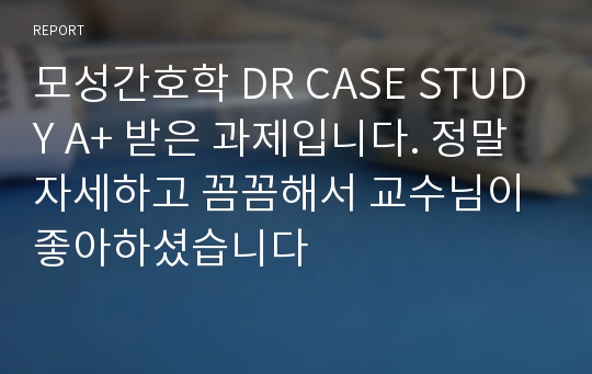 모성간호학 DR CASE STUDY A+ 받은 과제입니다. 정말 자세하고 꼼꼼해서 교수님이 좋아하셨습니다