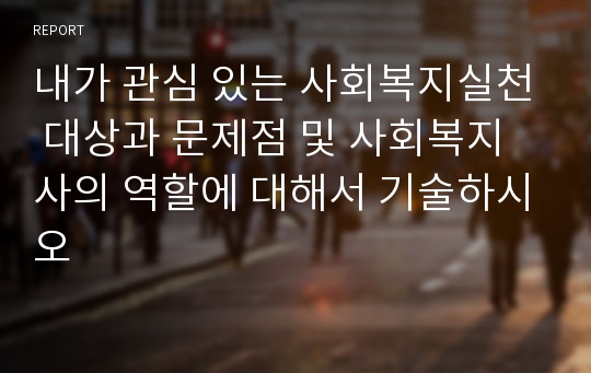 내가 관심 있는 사회복지실천 대상과 문제점 및 사회복지사의 역할에 대해서 기술하시오