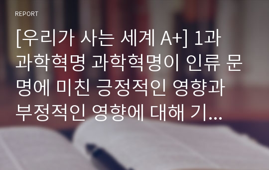 [우리가 사는 세계 A+] 1과 과학혁명 과학혁명이 인류 문명에 미친 긍정적인 영향과 부정적인 영향에 대해 기술하시오.