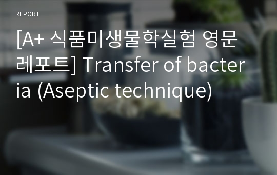 [A+ 식품미생물학실험 영문레포트] Transfer of bacteria (Aseptic technique)