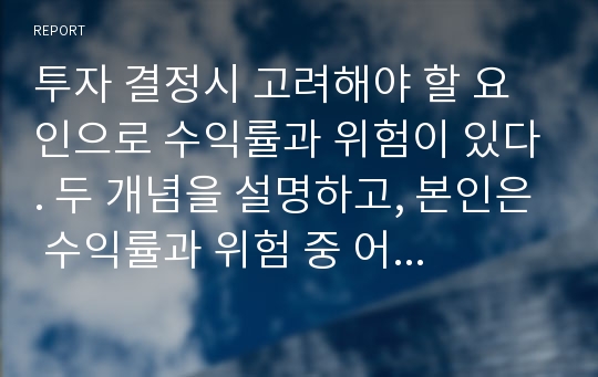 투자 결정시 고려해야 할 요인으로 수익률과 위험이 있다. 두 개념을 설명하고, 본인은 수익률과 위험 중 어떤 쪽을 더 고려하는지 이유를 설명하시오.