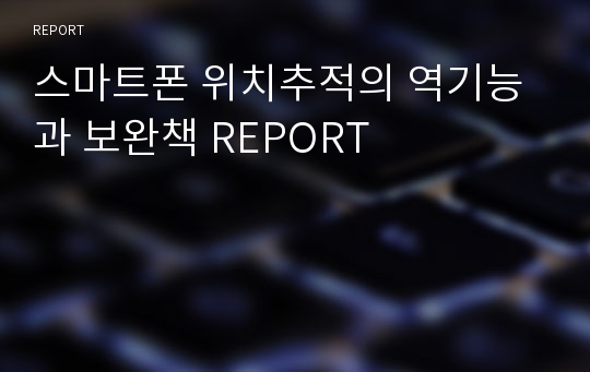 스마트폰 위치추적의 역기능과 보완책 REPORT