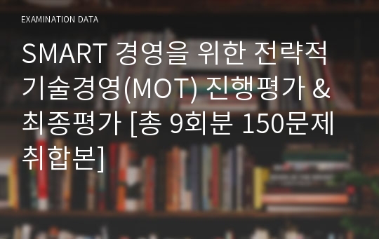 SMART 경영을 위한 전략적 기술경영(MOT) 진행평가 &amp; 최종평가 [총 9회분 150문제 취합본]