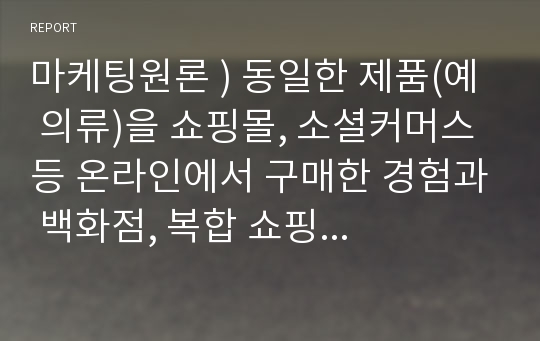 마케팅원론 ) 동일한 제품(예  의류)을 쇼핑몰, 소셜커머스 등 온라인에서 구매한 경험과 백화점, 복합 쇼핑몰 등 오프라인에서 구매한 경험을 각각 떠올려 어떠한 대안 평가과정을 거쳐 구매를 했는지 구체적으로 차이를 비교해 보시기 바랍니다.