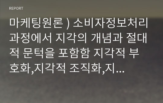 마케팅원론 ) 소비자정보처리과정에서 지각의 개념과 절대적 문턱을 포함함 지각적 부호화,지각적 조직화,지각적 범주화에 대하여 설명하시오.