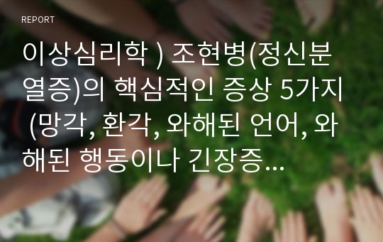 이상심리학 ) 조현병(정신분열증)의 핵심적인 증상 5가지 (망각, 환각, 와해된 언어, 와해된 행동이나 긴장증적 행동, 음성증상) 중 최소 3가지 이상의 구체적인 사례를 역사적 인물, 영화, TV드라마, 뉴스 등에서 찾