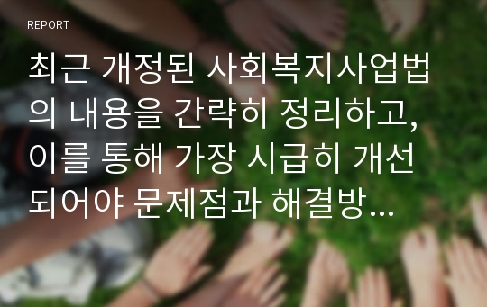 최근 개정된 사회복지사업법의 내용을 간략히 정리하고, 이를 통해 가장 시급히 개선되어야 문제점과 해결방안을 논하시오.