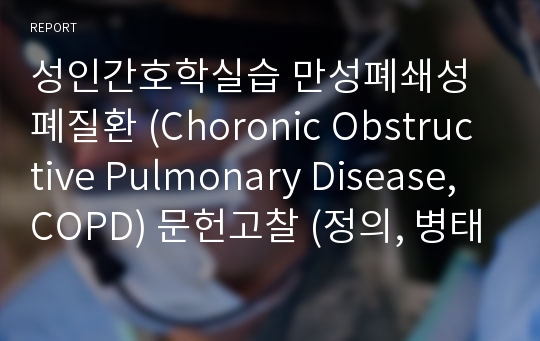 성인간호학실습 만성폐쇄성 폐질환 (Choronic Obstructive Pulmonary Disease, COPD) 문헌고찰 (정의, 병태생리, 임상적 특성, 진단 및 검사, 치료, 간호, 약물)