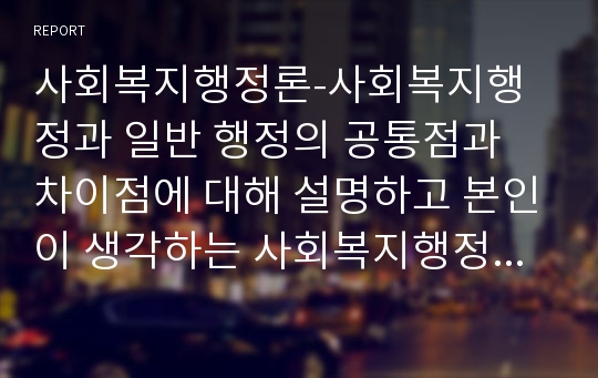 사회복지행정론-사회복지행정과 일반 행정의 공통점과 차이점에 대해 설명하고 본인이 생각하는 사회복지행정의 주요 가치를 서술하시오