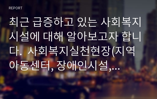 최근 급증하고 있는 사회복지시설에 대해 알아보고자 합니다.  사회복지실천현장(지역아동센터, 장애인시설, 노인요양원) 중 한 곳을 선정하여 설립목적, 주요 프로그램 2가지 정도를 소개합니다. 그리고 실천현장이 지니고 있는 문제점에 따른 개선방안을 주관적 측면(자신의 견해)과 객관적 측면(법, 제도, 정책 등)에서 제시하세요.