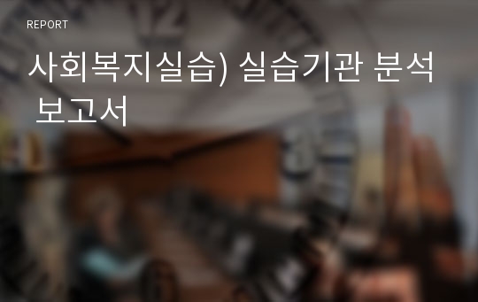 사회복지실습) 실습기관 분석 보고서