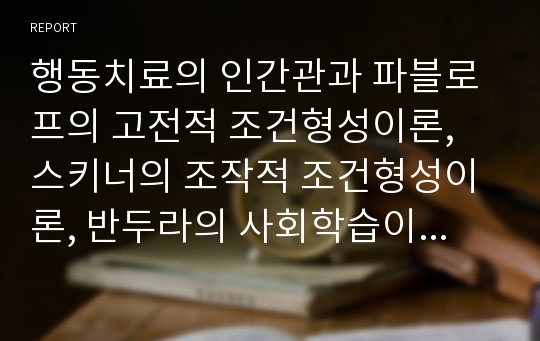 행동치료의 인간관과 파블로프의 고전적 조건형성이론, 스키너의 조작적 조건형성이론, 반두라의 사회학습이론의 주요개념을 설명하고, 세 가지 이론에 대한 학습자의 의견 및 평가를 서술하시오.