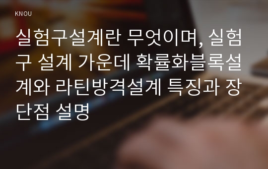 실험구설계란 무엇이며, 실험구 설계 가운데 확률화블록설계와 라틴방격설계 특징과 장단점 설명