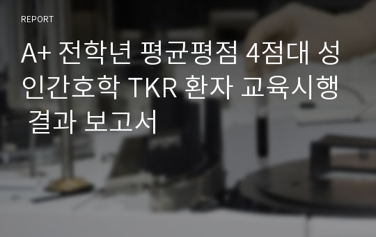 A+ 전학년 평균평점 4점대 성인간호학 TKR 환자 교육시행 결과 보고서