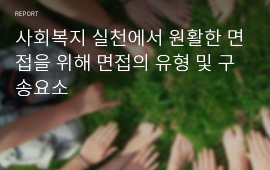 사회복지 실천에서 원활한 면접을 위해 면접의 유형 및 구송요소