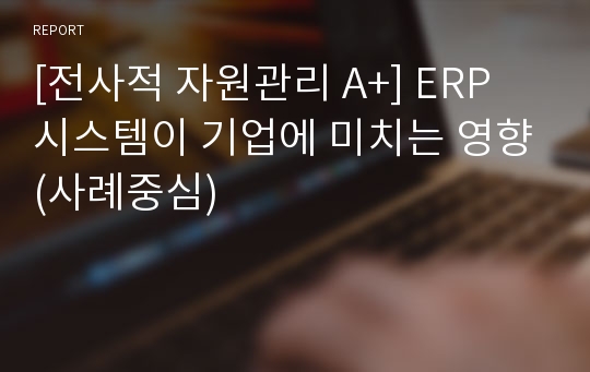 [전사적 자원관리 A+] ERP 시스템이 기업에 미치는 영향(사례중심)