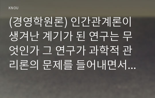 (경영학원론) 인간관계론이 생겨난 계기가 된 연구는 무엇인가 그 연구가 과학적 관리론의 문제를 들어내면서 인간관계론의 탄생을