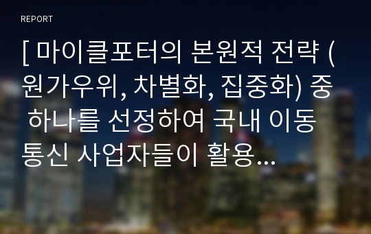 [ 마이클포터의 본원적 전략 (원가우위, 차별화, 집중화) 중 하나를 선정하여 국내 이동통신 사업자들이 활용하는 사례를 작성하시오. ]