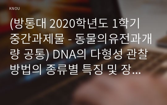 (방통대 2020학년도 1학기 중간과제물 - 동물의유전과개량 공통) DNA의 다형성 관찰방법의 종류별 특징 및 장단점에 대하여 간략히 기술하시오.