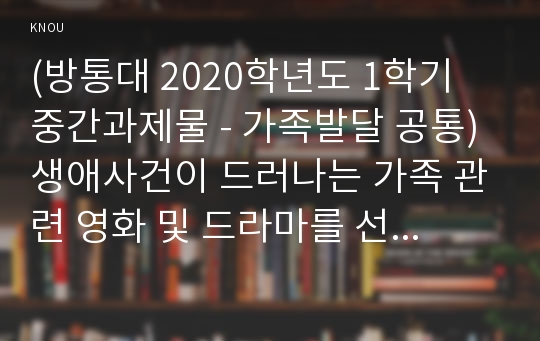 (방통대 2020학년도 1학기 중간과제물 - 가족발달 공통) 생애사건이 드러나는 가족 관련 영화 및 드라마를 선정하여 줄거리를 요약한 뒤, 영화 및 드라마에 나타난 해결방안을 사회적 지원과 개인의 대처양식을 중심으로 설명하시오.