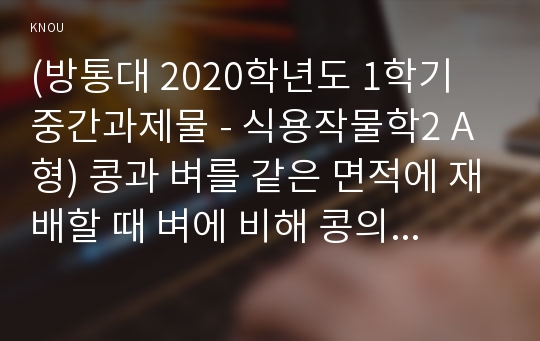 (방통대 2020학년도 1학기 중간과제물 - 식용작물학2 A형) 콩과 벼를 같은 면적에 재배할 때 벼에 비해 콩의 수량이 적은 이유와 재배ㆍ생리적인 특성을 설명하시오.