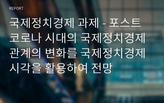 국제정치경제 과제 - 포스트코로나 시대의 국제정치경제 관계의 변화를 국제정치경제 시각을 활용하여 전망