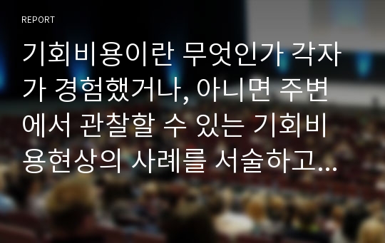 기회비용이란 무엇인가 각자가 경험했거나, 아니면 주변에서 관찰할 수 있는 기회비용현상의 사례를 서술하고, 해당 개념을 어떻게 활용할 수 있는지 논술해 보라.