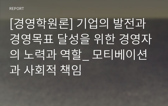 [경영학원론 A+자료] 기업의 발전과 경영목표 달성을 위한 경영자의 노력과 역할_ 모티베이션과 사회적 책임